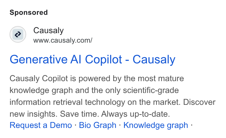 Causaly ad on Google Ads: Generative Al Copilot - Causaly Causaly Copilot is powered by the most mature knowledge graph and the only scientific-grade information retrieval technology on the market. Discover new insights. Save time. Always up-to-date. Request a Demo - Bio Graph - Knowledge graph -