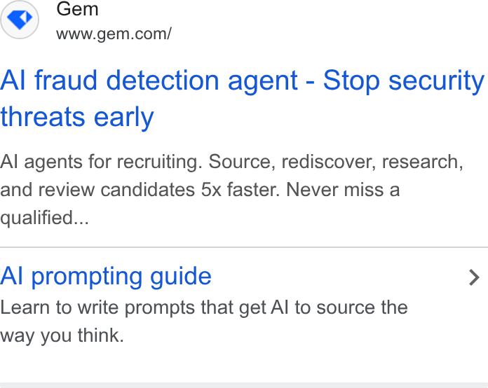 Gem ad on Google Ads: Al fraud detection agent - Stop security threats early Al agents for recruiting. Source, rediscover, research, and review candidates 5x faster. Never miss a qualified... Al prompting guide > Learn to write prompts that get Al to source the way you think.