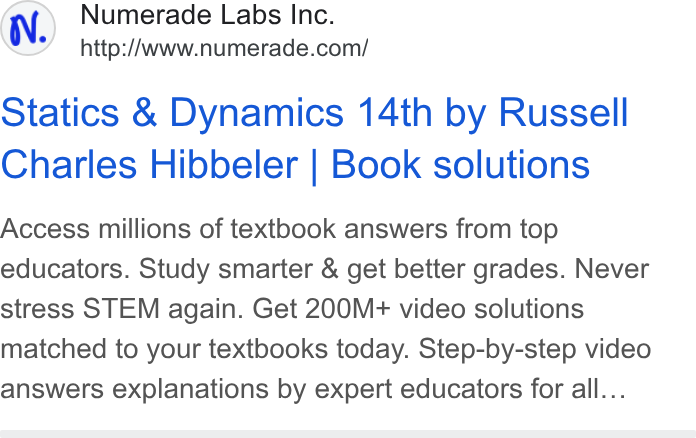 Numerade ad on Google Ads: Statics & Dynamics 14th by Russell Charles Hibbeler | Book solutions Access millions of textbook answers from top educators. Study smarter & get better grades. Never stress STEM again. Get 200M+ video solutions matched to your textbooks today. Step-by-step video answers explanations by expert educators for all...