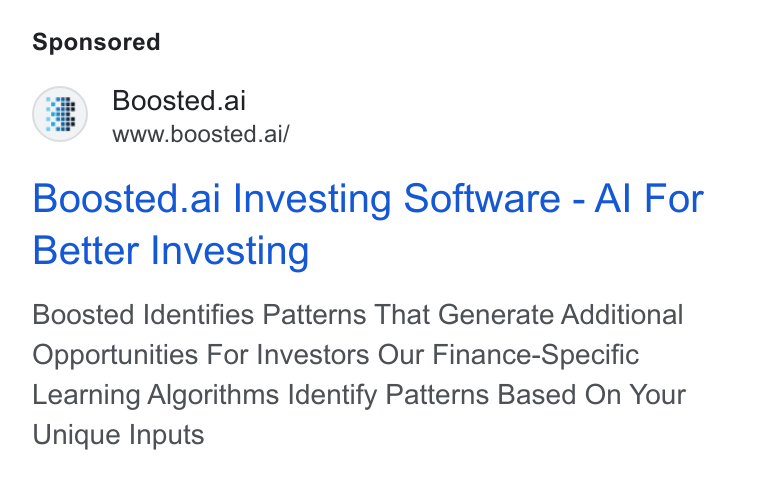 Boosted.ai ad on Google Ads: Boosted.ai www.boosted.ai/ Boosted.ai Investing Software - Al For Better Investing Boosted Identifies Patterns That Generate Additional Opportunities For Investors Our Finance-Specific Learning Algorithms Identify Patterns Based On Your Unique Inputs