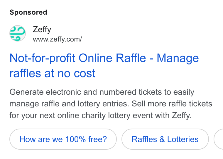 Zeffy ad on Google Ads: Not-for-profit Online Raffle - Manage raffles at no cost Generate electronic and numbered tickets to easily manage raffle and lottery entries. Sell more raffle tickets for your next online charity lottery event with Zeffy. How are we 100% free? Raffles & Lotteries <