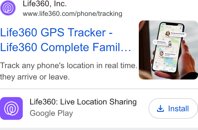 Life360 ad on Google Ads: Life360 GPS Tracker - Life360 Complete Famil... Track any phone's location in real time. they arrive or leave. Life360: Live Location Sharing ‘@)) 4, Install Google Play