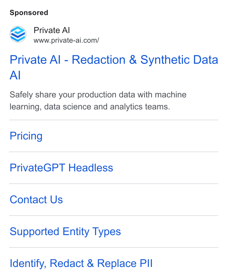 Private AI ad on Google Ads: Private Al - Redaction & Synthetic Data Al Safely share your production data with machine learning, data science and analytics teams. Pricing Private GPT Headless Contact Us Supported Entity Types Identify, Redact & Replace PIl