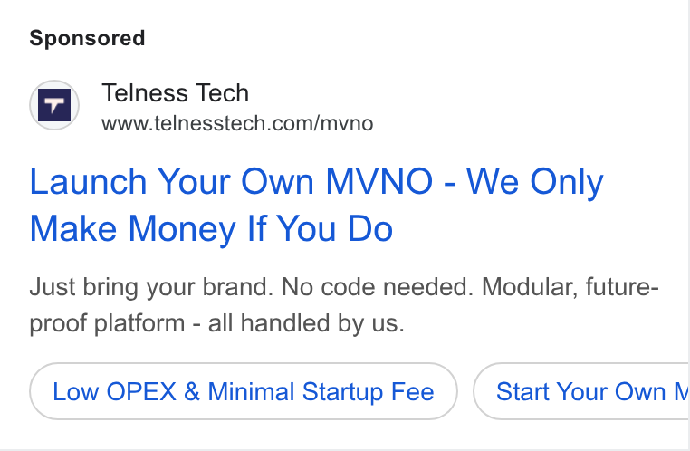 Telness Tech ad on Google Ads: Launch Your Own MVNO - We Only Make Money If You Do Just bring your brand. No code needed. Modular, future- proof platform - all handled by us. Low OPEX & Minimal Startup Fee Start Your Own i