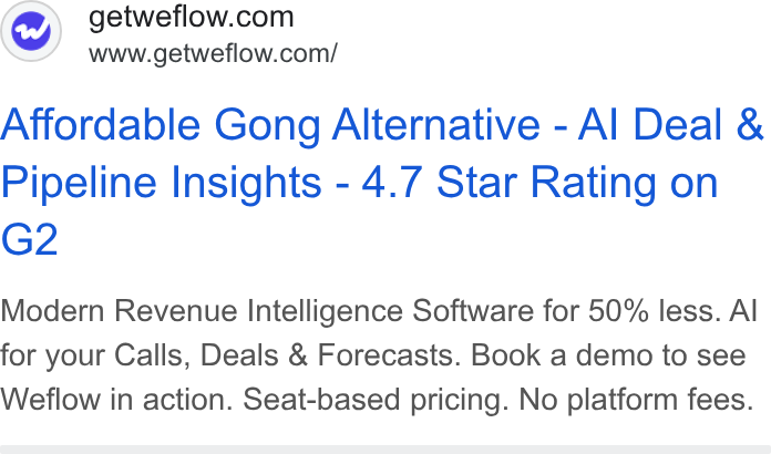 Weflow ad on Google Ads: www.getweflow.com/ Affordable Gong Alternative - Al Deal & Pipeline Insights - 4.7 Star Rating on G2 Modern Revenue Intelligence Software for 50% less. Al for your Calls, Deals & Forecasts. Book a demo to see Weflow in action. Seat-based pricing. No platform fees.
