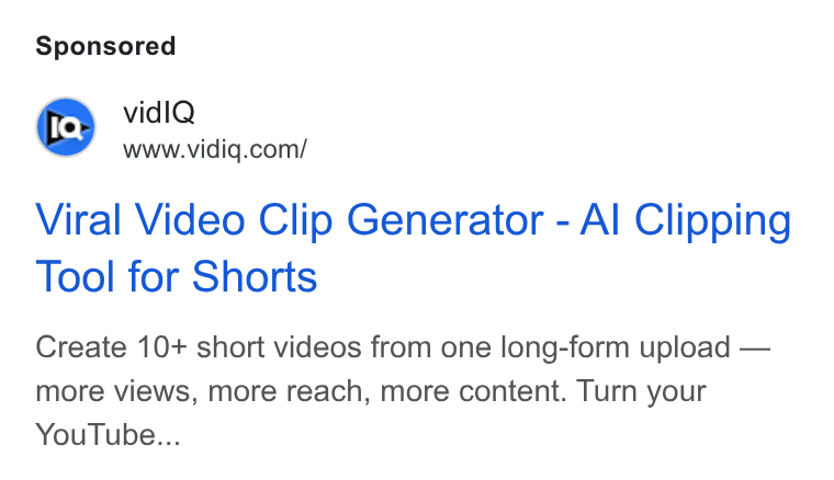 vidIQ ad on Google Ads: Viral Video Clip Generator - Al Clipping Tool for Shorts Create 10+ short videos from one long-form upload — more views, more reach, more content. Turn your You Tube...