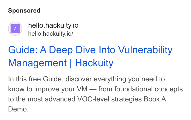 Hackuity ad on Google Ads: hello.hackuity.io hello.hackuity.io/ Guide: A Deep Dive Into Vulnerability Management | Hackuity In this free Guide, discover everything you need to know to improve your VM — from foundational concepts to the most advanced VOC-level strategies Book A Demo.