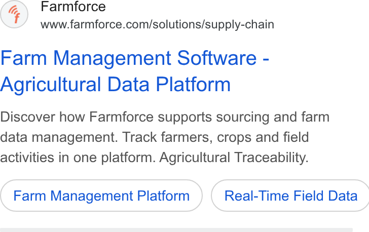 Farmforce ad on Google Ads: Farm Management Software - Agricultural Data Platform Discover how Farmforce supports sourcing and farm data management. Track farmers, crops and field activities in one platform. Agricultural Traceability. Farm Management Platform ) ( Real-Time Field Data