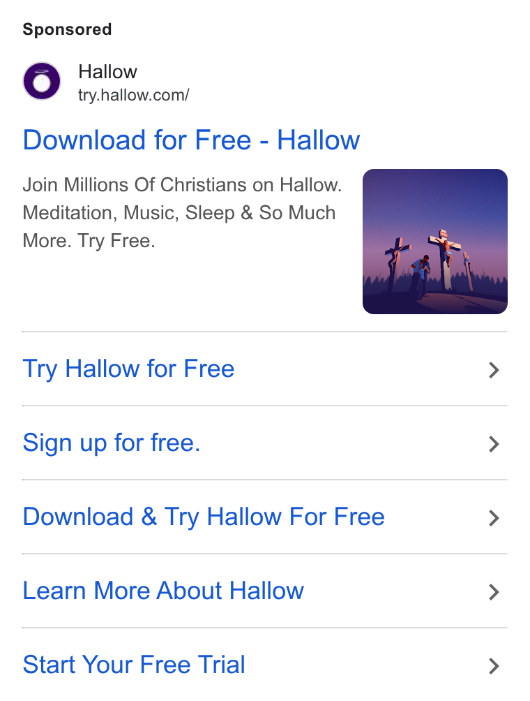 Hallow ad on Google Ads: Download for Free - Hallow Join Millions Of Christians on Hallow. Meditation, Music, Sleep & So Much More. Try Free. Try Hallow for Free > Sign up for free. > Download & Try Hallow For Free > Learn More About Hallow > Start Your Free Trial >