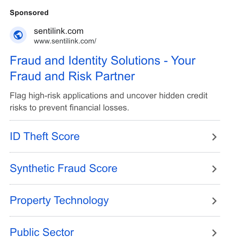 SentiLink ad on Google Ads: www.sentilink.com/ Fraud and Identity Solutions - Your Fraud and Risk Partner Flag high-risk applications and uncover hidden credit risks to prevent financial losses. ID Theft Score Synthetic Fraud Score Property Technology Public Sector
