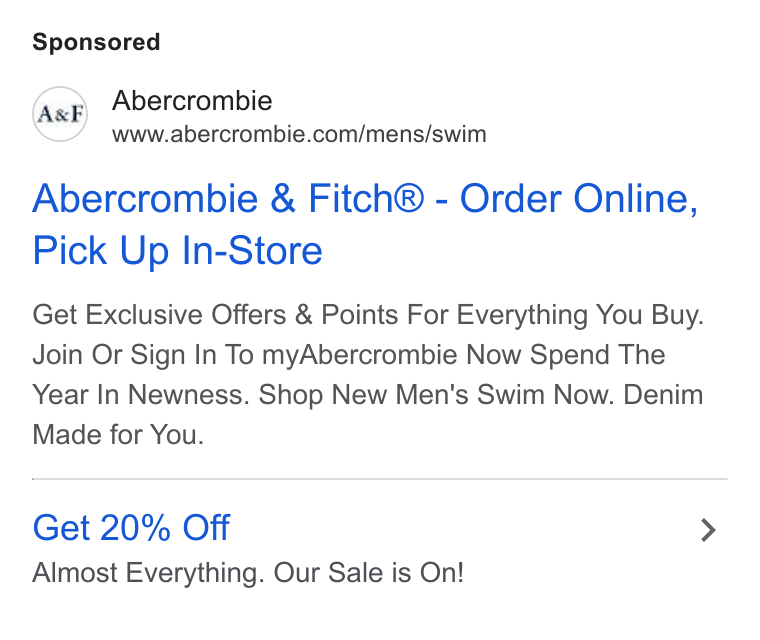 Abercrombie & Fitch ad on Google Ads: Abercrombie & Fitch® - Order Online, Pick Up In-Store Get Exclusive Offers & Points For Everything You Buy. Join Or Sign In To my Abercrombie Now Spend The Year In Newness. Shop New Men's Swim Now. Denim Made for You. Get 20% Off > Almost Everything. Our Sale is On!