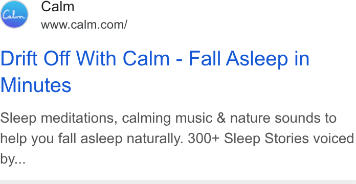 Calm ad on Google Ads: Drift Off With Calm - Fall Asleep in Minutes Sleep meditations, calming music & nature sounds to help you fall asleep naturally. 300+ Sleep Stories voiced by...