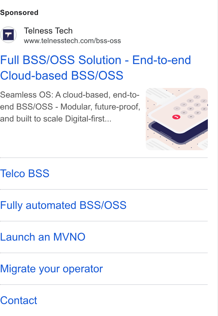 Telness Tech ad on Google Ads: Full BSS/OSS Solution - End-to-end Cloud-based BSS/OSS Seamless OS: A cloud-based, end-to- wow om end BSS/OSS - Modular, future-proof, '§ o, ee and built to scale Digital-first... . ’ bod " SS Telco BSS Fully automated BSS/OSS Launch an MVNO Migrate your operator Contact