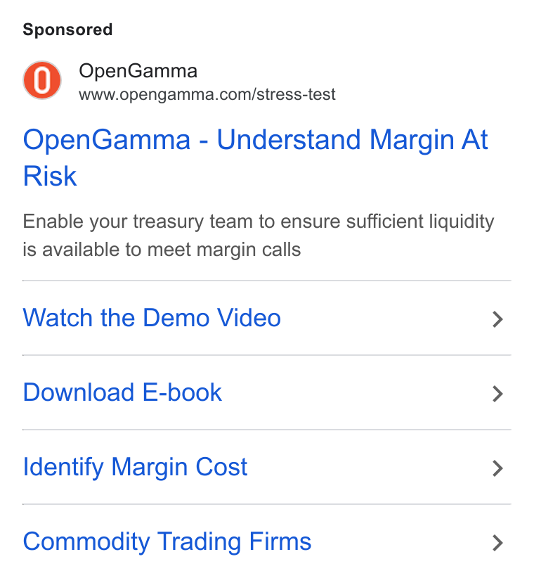 OpenGamma ad on Google Ads: Open Gamma - Understand Margin At Risk Enable your treasury team to ensure sufficient liquidity is available to meet margin calls Watch the Demo Video > Download E-book > Identify Margin Cost > Commodity Trading Firms >