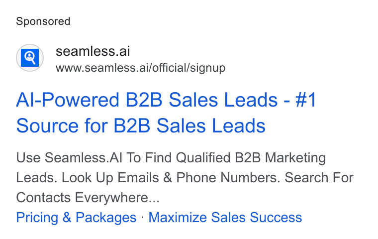 Seamless.AI ad on Google Ads: seamless.ai www.seamless.ai/official/signup Al-Powered B2B Sales Leads - #1 Source for B2B Sales Leads Use Seamless. Al To Find Qualified B2B Marketing Leads. Look Up Emails & Phone Numbers. Search For Contacts Everywhere... Pricing & Packages - Maximize Sales Success