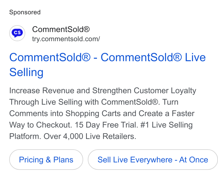 CommentSold ad on Google Ads: Comment Sold® - Comment Sold® Live Selling Increase Revenue and Strengthen Customer Loyalty Through Live Selling with Comment Sold®. Turn Comments into Shopping Carts and Create a Faster Way to Checkout. 15 Day Free Trial. #1 Live Selling Platform. Over 4,000 Live Retailers. Pricing & Plans Sell Live Everywhere - At Once