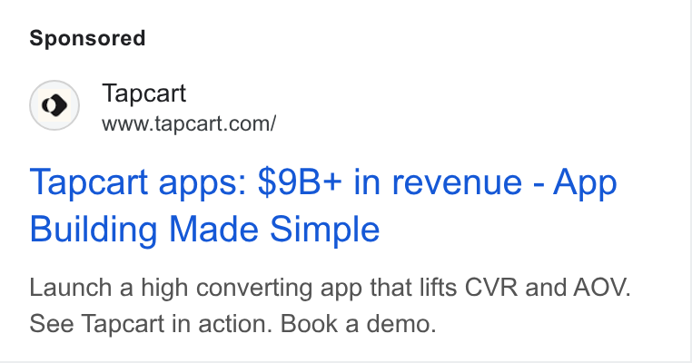Tapcart ad on Google Ads: Tapcart apps: $9B+ in revenue - App Building Made Simple Launch a high converting app that lifts CVR and AOV. See Tapcart in action. Book a demo.