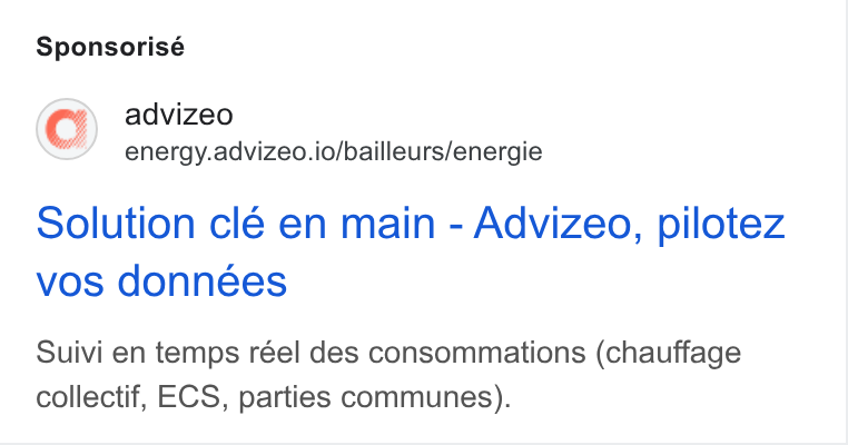 advizeo ad on Google Ads: Sponsorisé advizeo energy.advizeo.io/bailleurs/energie Solution clé en main - Advizeo, pilotez vos données Suivi en temps réel des consommations (chauffage collectif, ECS, parties communes).