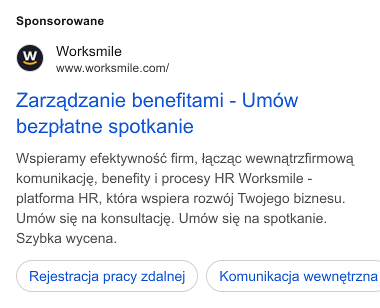 Worksmile ad on Google Ads: Sponsorowane Zarzadzanie benefitami - Umow bezptatne spotkanie Wspieramy efektywnosé firm, taczac wewnatrzfirmowa, komunikacje, benefity i procesy HR Worksmile - platforma HR, ktéra wspiera rozw6j Twojego biznesu. Uméw sie na konsultacje. Umdw sie na spotkanie. Szybka wycena. Rejestracja pracy zdalnej } ( Komunikacja wewnetrzna