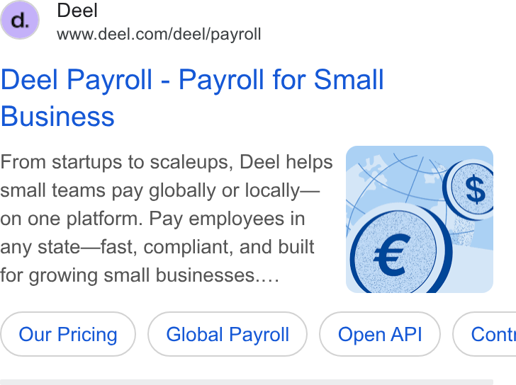 Deel ad on Google Ads: Deel Payroll - Payroll for Small Business From startups to scaleups, Deel helps small teams pay globally or locally— on one platform. Pay employees in any state—fast, compliant, and built for growing small businesses... Our Pricing) ( Global Payrol! ) ( Global Payroll ) Payroll ( Open API ) ( Cont
