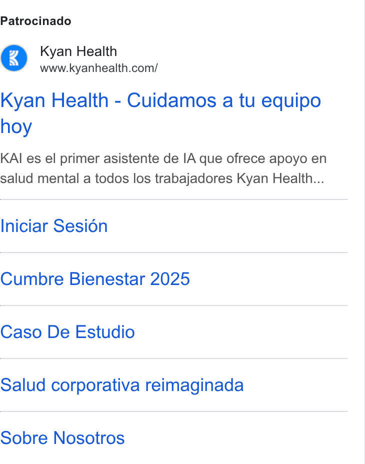 Kyan Health ad on Google Ads: Patrocinado Kyan Health - Cuidamos a tu equipo hoy KAI es el primer asistente de IA que ofrece apoyo en salud mental a todos los trabajadores Kyan Health... Iniciar Sesion Cumbre Bienestar 2025 Caso De Estudio Salud corporativa reimaginada Sobre Nosotros
