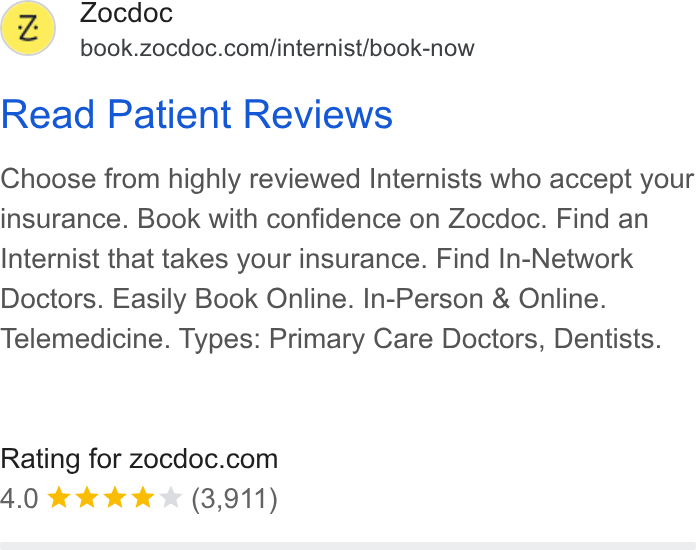 Zocdoc ad on Google Ads: ocdoc =” book.zocdoc.con/internist/book-now Read Patient Reviews Choose from highly reviewed Internists who accept your insurance. Book with confidence on Zocdoc. Find an Internist that takes your insurance. Find In-Network Doctors. Easily Book Online. In-Person & Online.