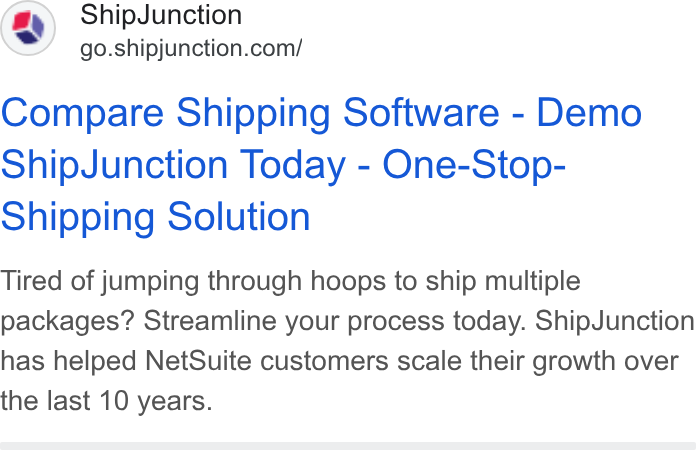 ShipJunction ad on Google Ads: Compare Shipping Software - Demo Ship Junction Today - One-Stop- Shipping Solution Tired of jumping through hoops to ship multiple packages? Streamline your process today. Ship Junction has helped Net Suite customers scale their growth over the last 10 years.