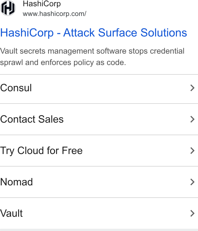 HashiCorp ad on Google Ads: Hashi Corp - Attack Surface Solutions Vault secrets management software stops credential sprawl and enforces policy as code. Consul Contact Sales Try Cloud for Free Nomad Vault