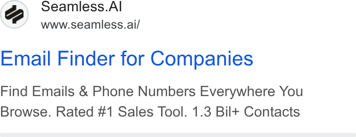 Seamless.AI ad on Google Ads: Seamless. Al www.seamless.ai/ Email Finder for Companies Find Emails & Phone Numbers Everywhere You Browse. Rated #1 Sales Tool. 1.3 Bil+t Contacts