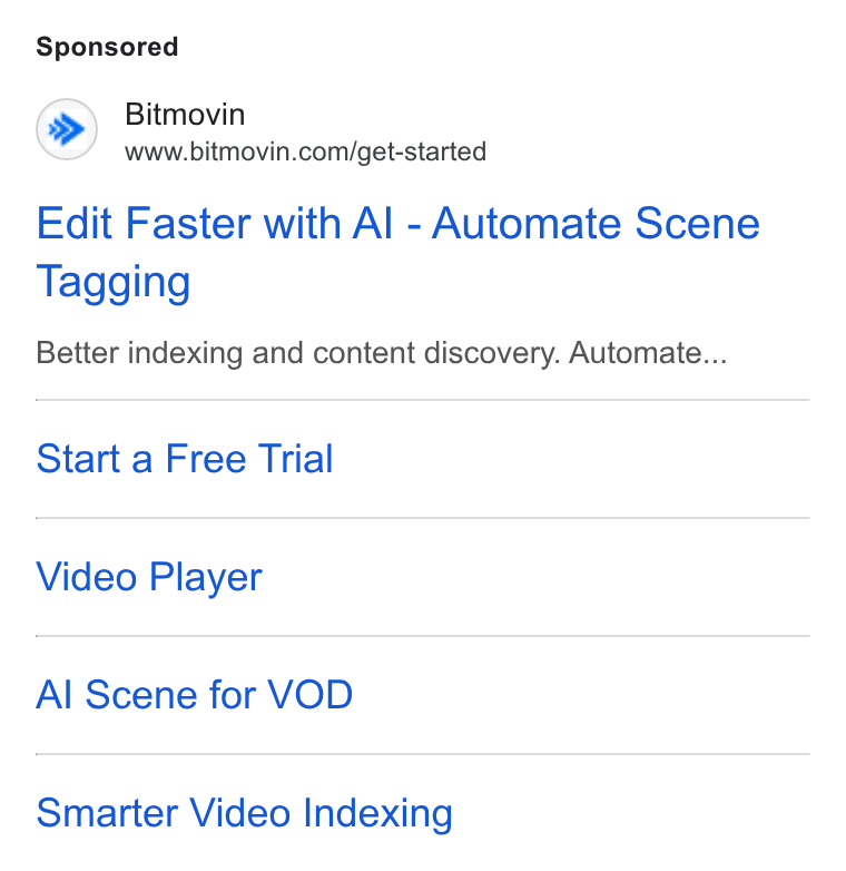 Bitmovin ad on Google Ads: Edit Faster with Al - Automate Scene Tagging Better indexing and content discovery. Automate... Start a Free Trial Video Player Al Scene for VOD Smarter Video Indexing