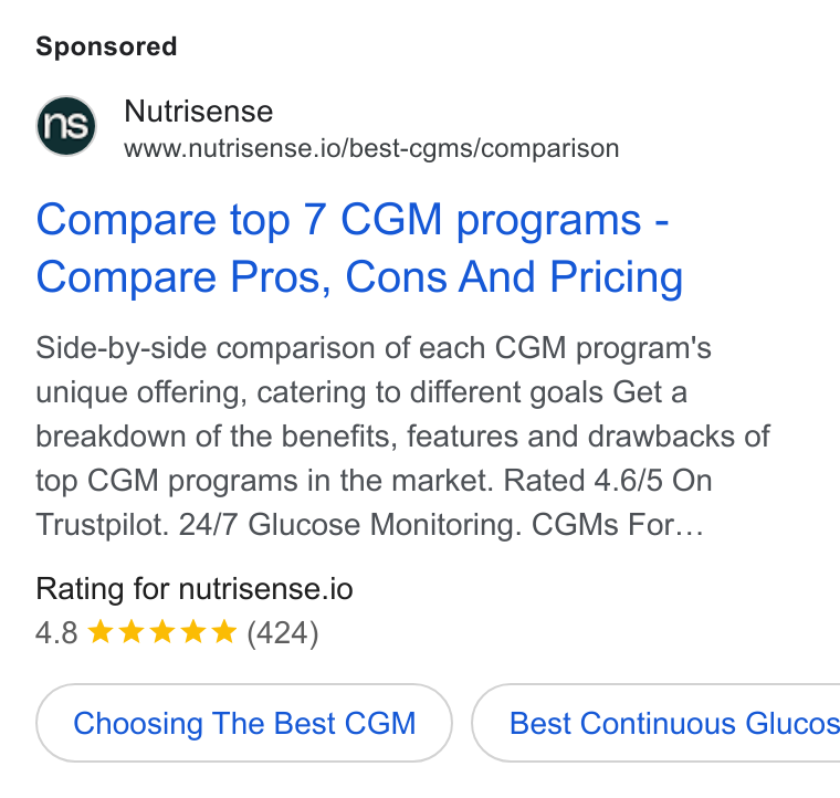 Nutrisense ad on Google Ads: Nutrisense www.nutrisense.io/best-cgms/comparison Compare top 7 CGM programs - Compare Pros, Cons And Pricing Side-by-side comparison of each CGM program's unique offering, catering to different goals Get a breakdown of the benefits, features and drawbacks of top CGM programs in the market. Rated 4.6/5 On Trustpilot. 24/7 Glucose Monitoring. CGMs For... Rating for nutrisense.io 4.8 kkk KK (424) Choosing The Best CGM }( Best Continuous Glucos