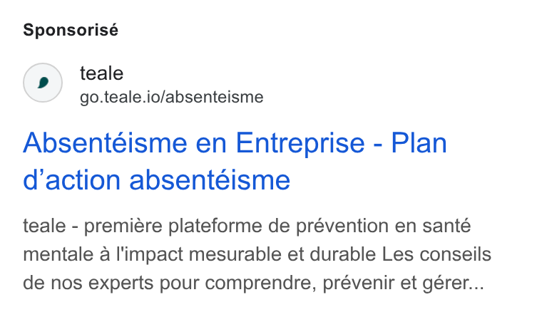 teale ad on Google Ads: Sponsorisé teale go.teale.io/absenteisme Absentéisme en Entreprise - Plan d'action absentéisme teale - premiére plateforme de prévention en santé mentale a I'impact mesurable et durable Les conseils de nos experts pour comprendre, prévenir et gérer...