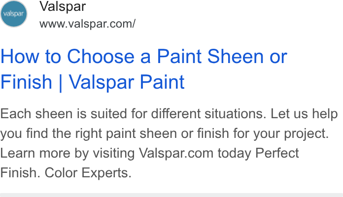 Valspar ad on Google Ads: How to Choose a Paint Sheen or Finish | Valspar Paint Each sheen is suited for different situations. Let us help you find the right paint sheen or finish for your project. Learn more by visiting Valspar.com today Perfect Finish. Color Experts.