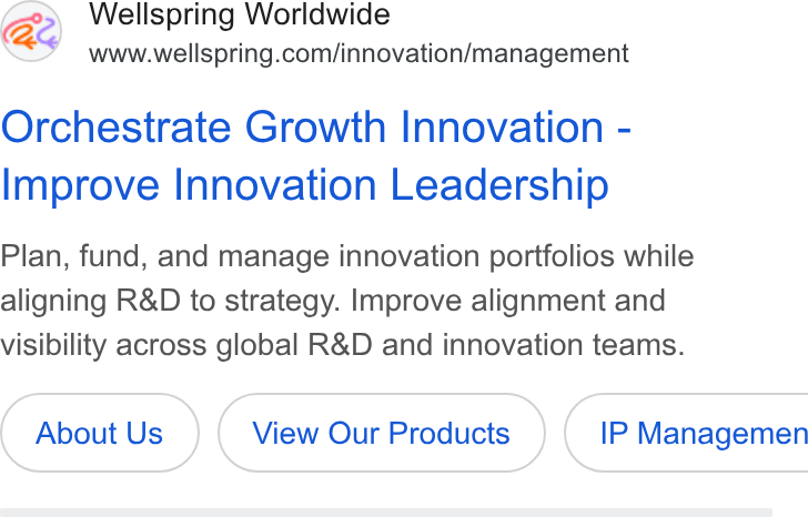 Wellspring Worldwide ad on Google Ads: Orchestrate Growth Innovation - Improve Innovation Leadership Plan, fund, and manage innovation portfolios while aligning R& D to strategy. Improve alignment and visibility across global R& D and innovation teams. About Us View Our Products } ( IP Managemen