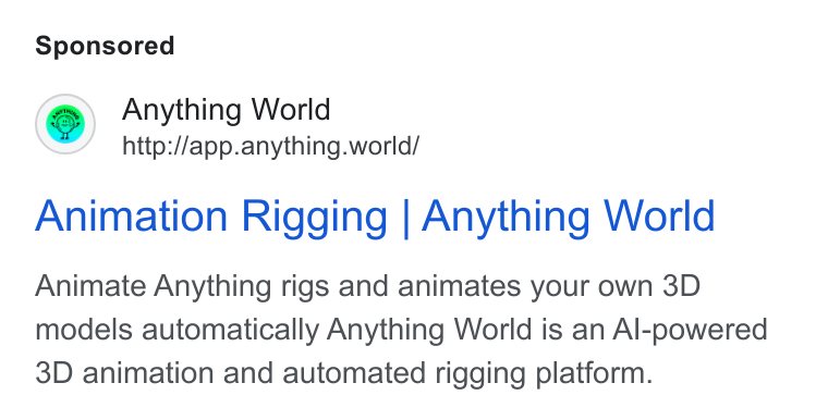 Anything World ad on Google Ads: Anything World http://app.anything.world/ Animation Rigging | Anything World Animate Anything rigs and animates your own 3D models automatically Anything World is an Al-powered 3D animation and automated rigging platform.