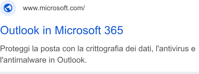 Microsoft ad on Google Ads: Outlook in Microsoft 365 Proteggi la posta con la crittografia dei dati, l'antivirus e l'antimalware in Outlook.