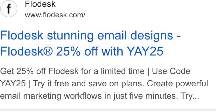 Flodesk ad on Google Ads: Flodesk stunning email designs - Flodesk® 25% off with YAY25 Get 25% off Flodesk for a limited time | Use Code YAY25 | Try it free and save on plans. Create powerful email marketing workflows in just five minutes. Try...