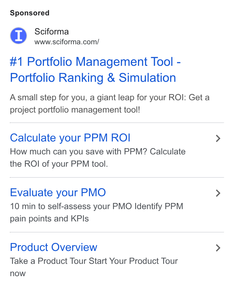 Sciforma ad on Google Ads: #1 Portfolio Management Tool - Portfolio Ranking & Simulation Asmall step for you, a giant leap for your ROI: Get a project portfolio management tool! Calculate your PPM ROI How much can you save with PPM? Calculate the ROI of your PPM tool. Evaluate your PMO 10 min to self-assess your PMO Identify PPM pain points and KPIs Product Overview Take a Product Tour Start Your Product Tour now