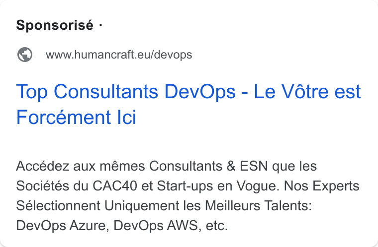 HumanCraft ad on Google Ads: Sponsorisé - @© wwwhumancraft.eu/devops Top Consultants Dev Ops - Le Votre est Forcément Ici Accédez aux mémes Consultants & ESN que les Sociétés du CAC40 et Start-ups en Vogue. Nos Experts Sélectionnent Uniquement les Meilleurs Talents: Dev Ops Azure, Dev Ops AWS, etc.