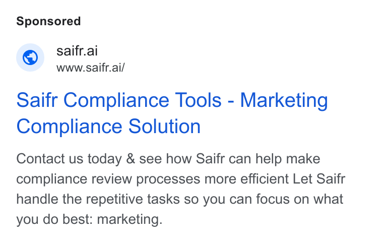 Saifr ad on Google Ads: © saifr.ai www.saifr.ai/ Saifr Compliance Tools - Marketing Compliance Solution Contact us today & see how Saifr can help make compliance review processes more efficient Let Saifr handle the repetitive tasks so you can focus on what you do best: marketing.
