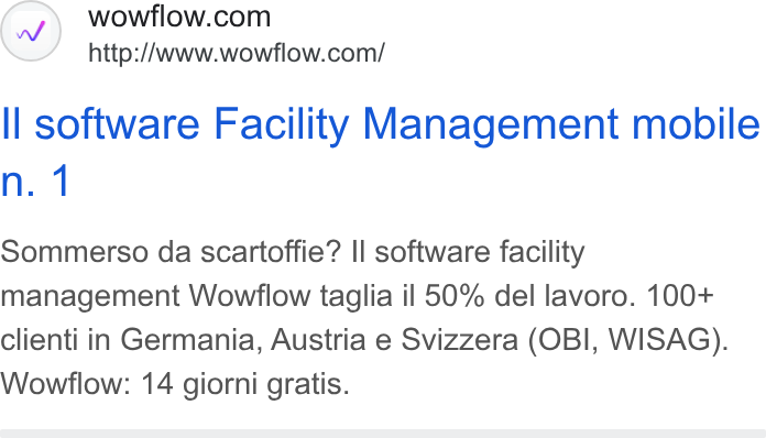 Wowflow ad on Google Ads: http:/Awww.wowflow.com/ ll software Facility Management mobile Sommerso da scartoffie? II software facility management Wowflow taglia il 50% del lavoro. 100+ clienti in Germania, Austria e Svizzera (OBI, WISAG). Wowflow: 14 giorni gratis.