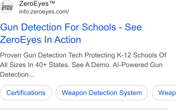 ZeroEyes ad on Google Ads: Gun Detection For Schools - See Zero Eyes In Action Proven Gun Detection Tech Protecting K-12 Schools Of All Sizes In 40+ States. See A Demo. Al-Powered Gun Detection... Certifications Weapon Detection System }) ( Weap