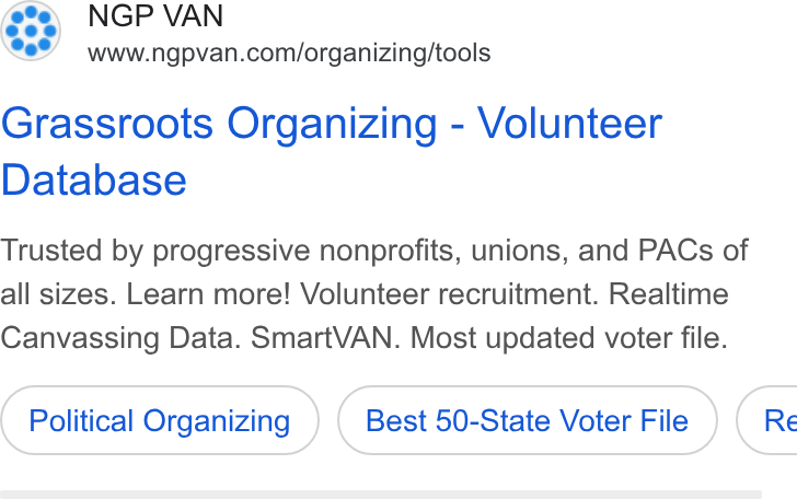 NGP VAN ad on Google Ads: Grassroots Organizing - Volunteer Database Trusted by progressive nonprofits, unions, and PACs of all sizes. Learn more! Volunteer recruitment. Realtime Canvassing Data. Smart VAN. Most updated voter file. Political Organizing Best 50-State Voter File } ( Re
