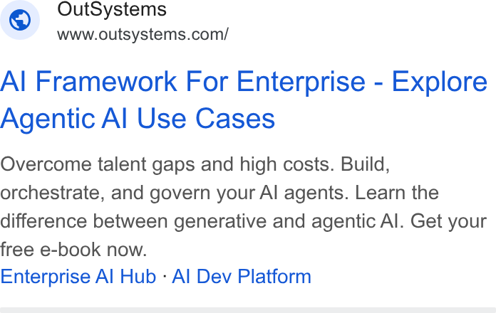 OutSystems ad on Google Ads: Al Framework For Enterprise - Explore Agentic Al Use Cases Overcome talent gaps and high costs. Build, orchestrate, and govern your Al agents. Learn the difference between generative and agentic Al. Get your free e-book now. Enterprise Al Hub - Al Dev Platform