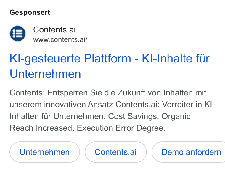 Contents ad on Google Ads: Gesponsert Contents.ai www.contents.ai/ Kl-gesteuerte Plattform - Kl-Inhalte fur Unternehmen Contents: Entsperren Sie die Zukunft von Inhalten mit unserem innovativen Ansatz Contents.ai: Vorreiter in KI- Inhalten fir Unternehmen. Cost Savings. Organic Reach Increased. Execution Error Degree.