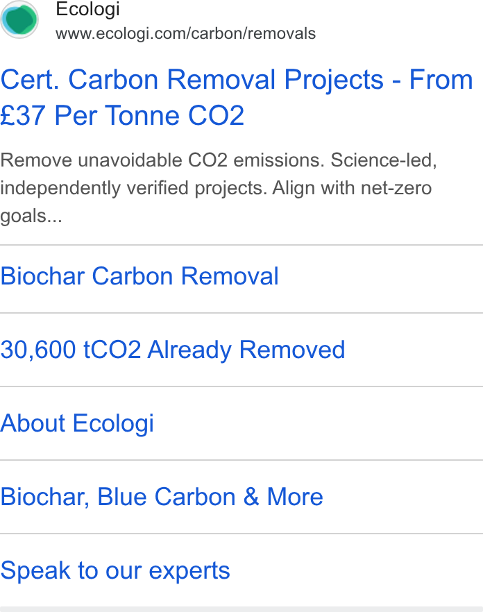 Ecologi ad on Google Ads: Cert. Carbon Removal Projects - From £37 Per Tonne CO2 Remove unavoidable CO2 emissions. Science-led, independently verified projects. Align with net-zero goals... Biochar Carbon Removal 30,600 t CO2 Already Removed About Ecologi Biochar, Blue Carbon & More Speak to our experts