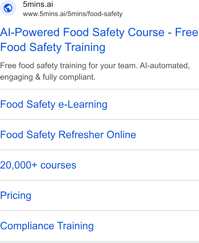 5Mins.ai ad on Google Ads: | © 5mins.ai a www.5mins.ai/5mins/food-safety Al-Powered Food Safety Course - Free Food Safety Training Free food safety training for your team. Al-automated, engaging & fully compliant. Food Safety e-Learning Food Safety Refresher Online 20,000+ courses Pricing Compliance Training