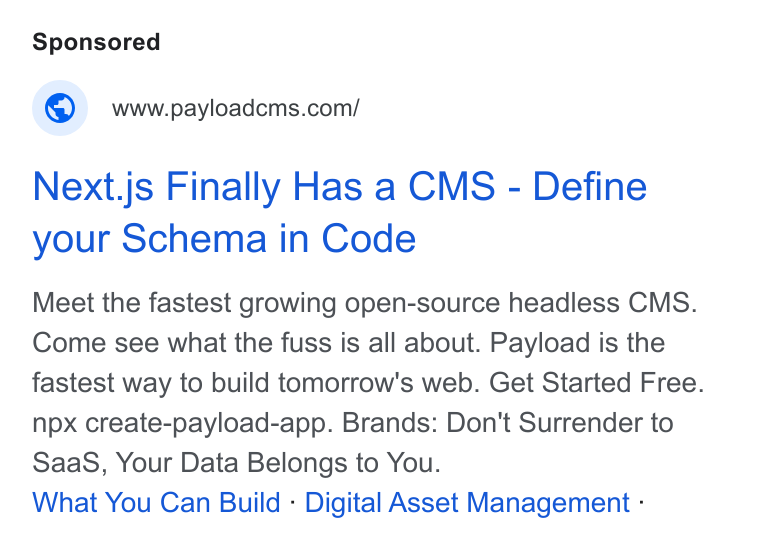 Payload ad on Google Ads: Next.js Finally Has a CMS - Define your Schema in Code Meet the fastest growing open-source headless CMS. Come see what the fuss is all about. Payload is the fastest way to build tomorrow's web. Get Started Free. npx create-payload-app. Brands: Don't Surrender to Saa S, Your Data Belongs to You. What You Can Build - Digital Asset Management -