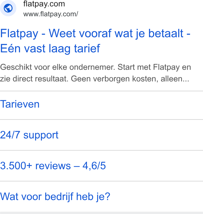 Flatpay ad on Google Ads: www.flatpay.com/ Flatpay - Weet vooraf wat je betaalt - Eén vast laag tarief Geschikt voor elke ondernemer. Start met Flatpay en zie direct resultaat. Geen verborgen kosten, alleen... Tarieven 24/7 support 3.500+ reviews — 4,6/5 Wat voor bedrijf heb je?