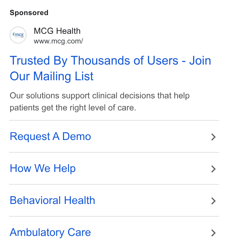 MCG Health ad on Google Ads: Trusted By Thousands of Users - Join Our Mailing List Our solutions support clinical decisions that help patients get the right level of care. Request A Demo How We Help Behavioral Health Ambulatory Care >